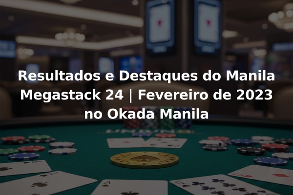 Resultados e Destaques do Manila Megastack 24 | Fevereiro de 2023 no Okada Manila