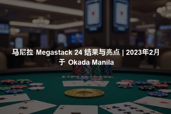马尼拉 Megastack 24 结果与亮点 | 2023年2月于 Okada Manila