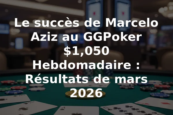 Le succès de Marcelo Aziz au GGPoker $1,050 Hebdomadaire : Résultats de mars 2026