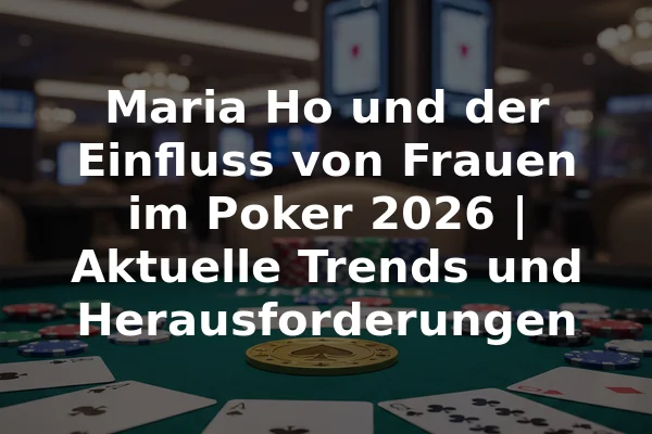 Maria Ho und der Einfluss von Frauen im Poker 2026 | Aktuelle Trends und Herausforderungen