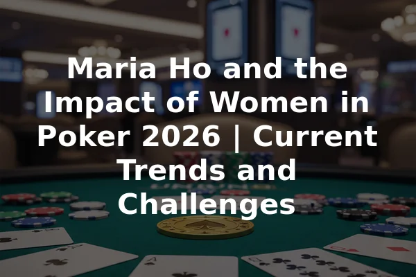 Maria Ho and the Impact of Women in Poker 2026 | Current Trends and Challenges