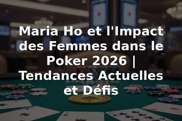 Maria Ho et l'Impact des Femmes dans le Poker 2026 | Tendances Actuelles et Défis