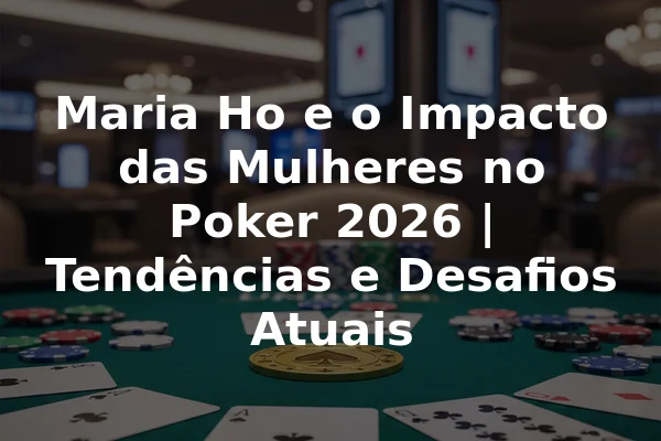 Maria Ho e o Impacto das Mulheres no Poker 2026 | Tendências e Desafios Atuais