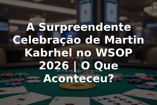 A Surpreendente Celebração de Martin Kabrhel no WSOP 2026 | O Que Aconteceu?