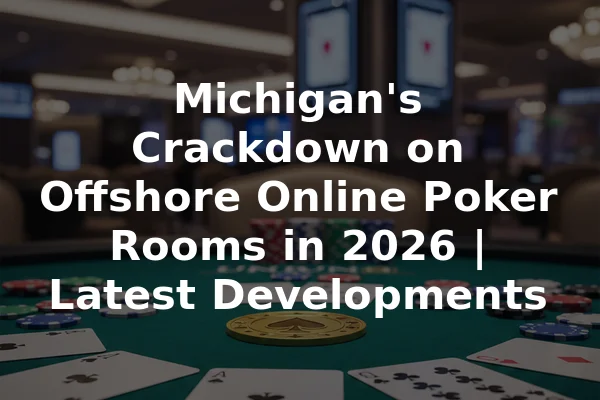 Michigan's Crackdown on Offshore Online Poker Rooms in 2026 | Latest Developments