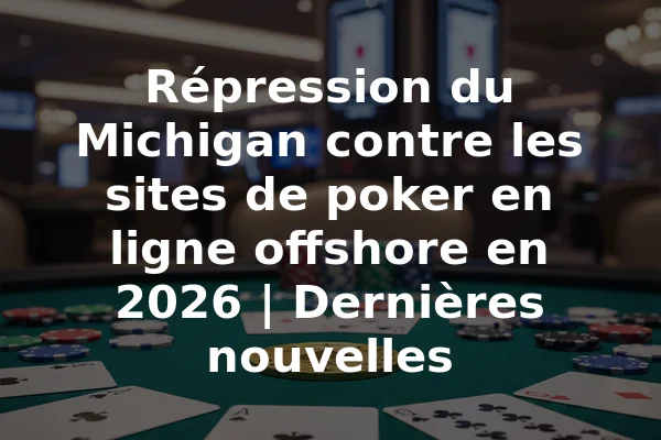 Répression du Michigan contre les sites de poker en ligne offshore en 2026 | Dernières nouvelles