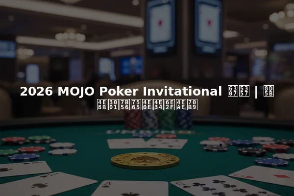 2026 MOJO Poker Invitational 指南 | 赛事、策略与临港亮点