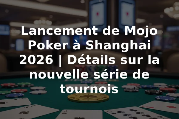 Lancement de Mojo Poker à Shanghai 2026 | Détails sur la nouvelle série de tournois