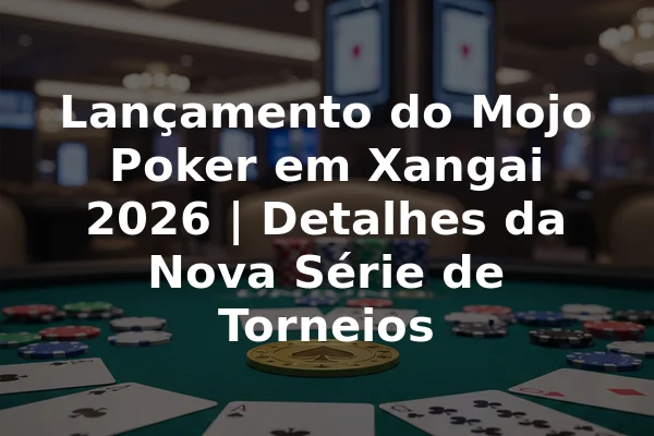 Lançamento do Mojo Poker em Xangai 2026 | Detalhes da Nova Série de Torneios