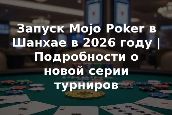 Запуск Mojo Poker в Шанхае в 2026 году | Подробности о новой серии турниров