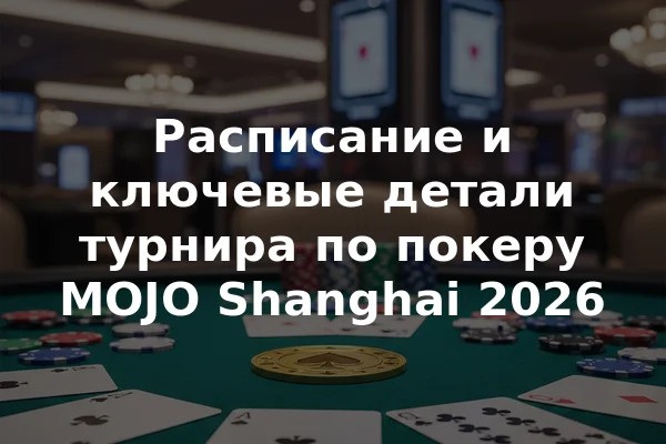 Расписание и ключевые детали турнира по покеру MOJO Shanghai 2026