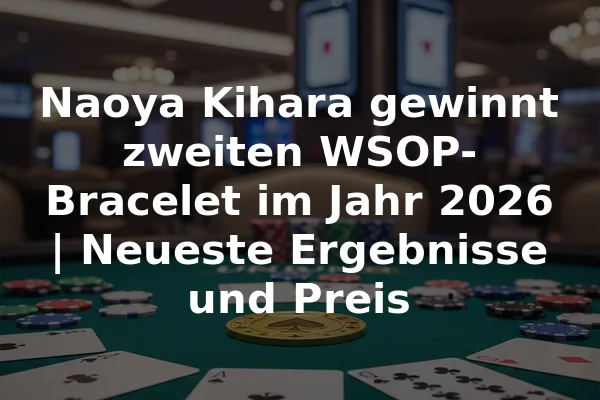 Naoya Kihara gewinnt zweiten WSOP-Bracelet im Jahr 2026 | Neueste Ergebnisse und Preis
