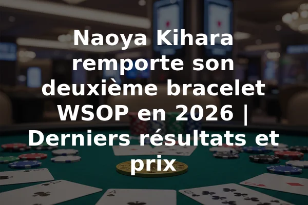 Naoya Kihara remporte son deuxième bracelet WSOP en 2026 | Derniers résultats et prix