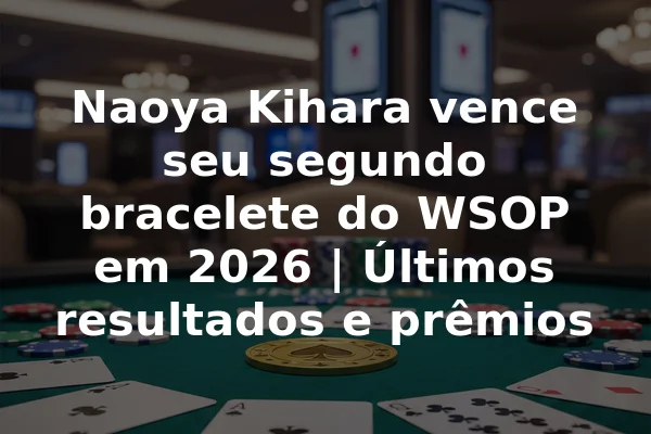 Naoya Kihara vence seu segundo bracelete do WSOP em 2026 | Últimos resultados e prêmios