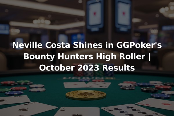 Neville Costa Shines in GGPoker's Bounty Hunters High Roller | October 2023 Results