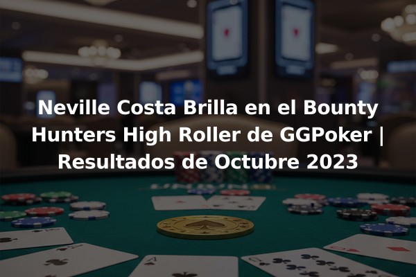 Neville Costa Brilla en el Bounty Hunters High Roller de GGPoker | Resultados de Octubre 2023