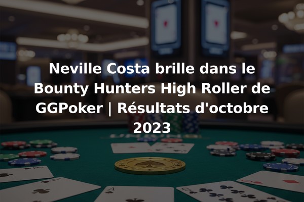 Neville Costa brille dans le Bounty Hunters High Roller de GGPoker | Résultats d'octobre 2023