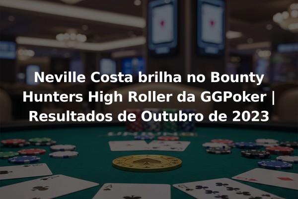 Neville Costa brilha no Bounty Hunters High Roller da GGPoker | Resultados de Outubro de 2023