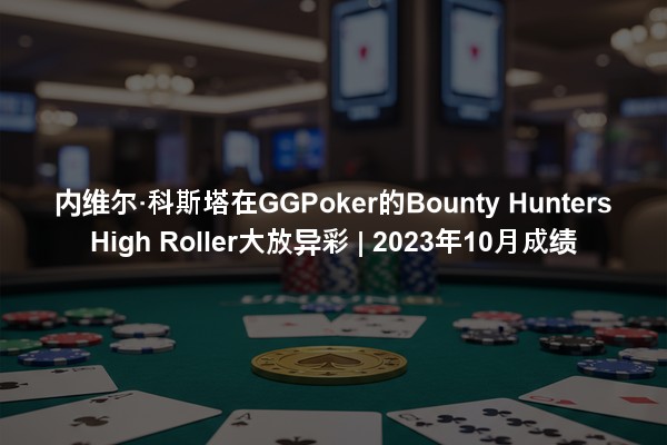 内维尔·科斯塔在GGPoker的Bounty Hunters High Roller大放异彩 | 2023年10月成绩