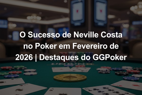 O Sucesso de Neville Costa no Poker em Fevereiro de 2026 | Destaques do GGPoker