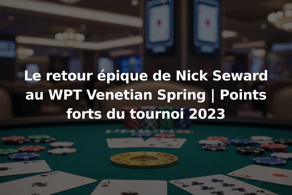 Le retour épique de Nick Seward au WPT Venetian Spring | Points forts du tournoi 2023
