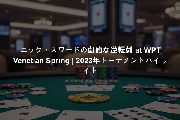 ニック・スワードの劇的な逆転劇 at WPT Venetian Spring | 2023年トーナメントハイライト