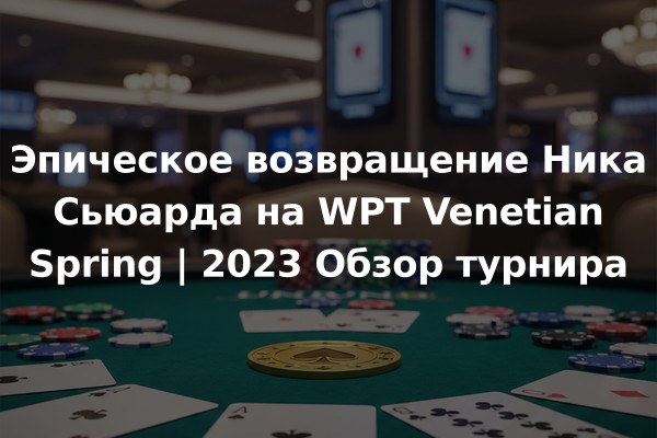 Эпическое возвращение Ника Сьюарда на WPT Venetian Spring | 2023 Обзор турнира