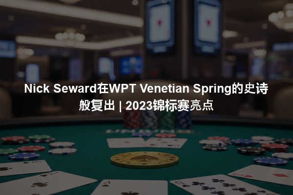 Nick Seward在WPT Venetian Spring的史诗般复出 | 2023锦标赛亮点