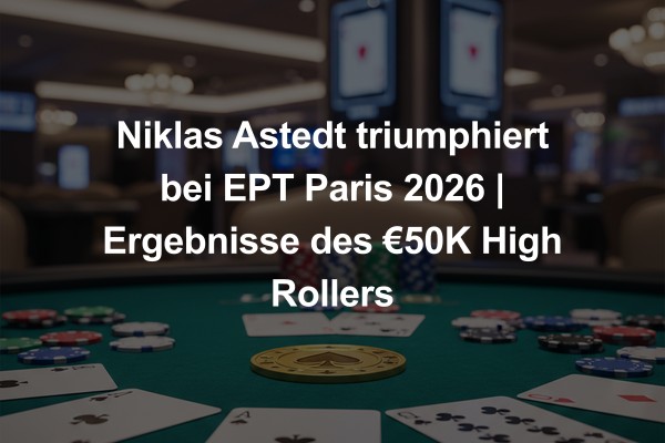 Niklas Astedt triumphiert bei EPT Paris 2026 | Ergebnisse des €50K High Rollers