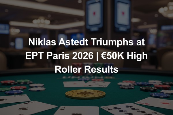 Niklas Astedt Triumphs at EPT Paris 2026 | €50K High Roller Results