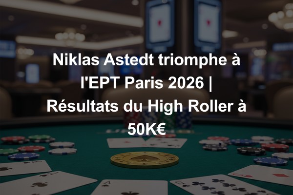 Niklas Astedt triomphe à l'EPT Paris 2026 | Résultats du High Roller à 50K€