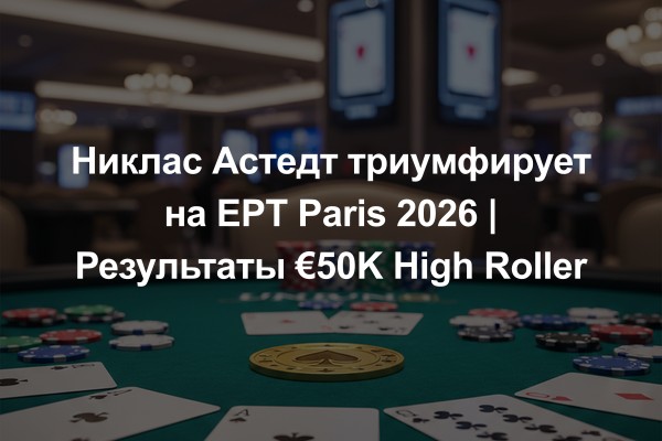 Никлас Астедт триумфирует на EPT Paris 2026 | Результаты €50K High Roller