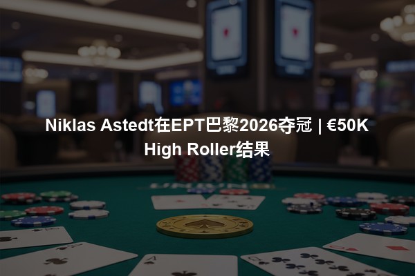 Niklas Astedt在EPT巴黎2026夺冠 | €50K High Roller结果