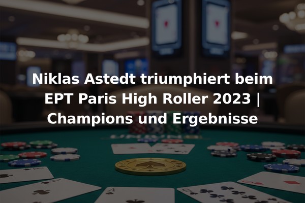 Niklas Astedt triumphiert beim EPT Paris High Roller 2023 | Champions und Ergebnisse