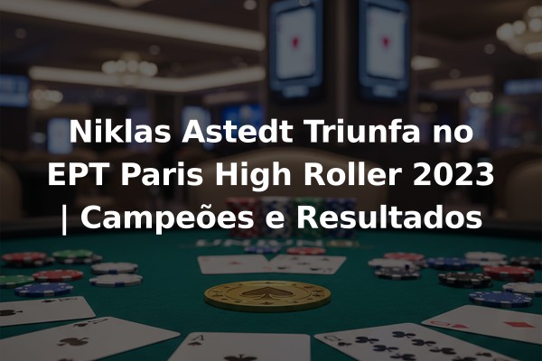 Niklas Astedt Triunfa no EPT Paris High Roller 2023 | Campeões e Resultados