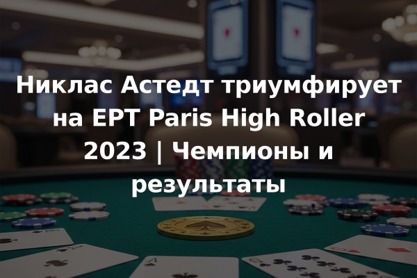 Никлас Астедт триумфирует на EPT Paris High Roller 2023 | Чемпионы и результаты