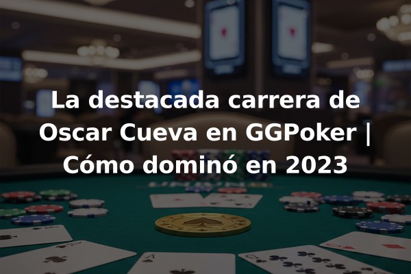 La destacada carrera de Oscar Cueva en GGPoker | Cómo dominó en 2023