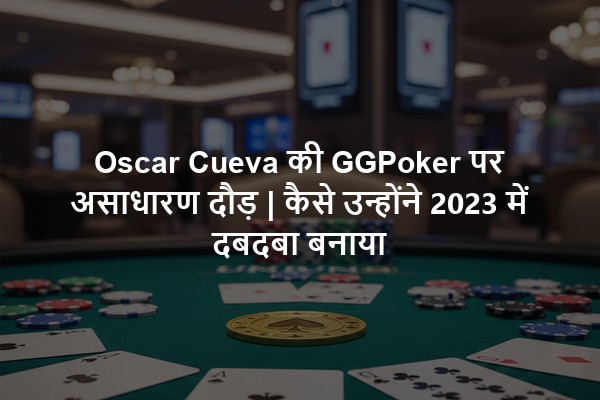 Oscar Cueva की GGPoker पर असाधारण दौड़ | कैसे उन्होंने 2023 में दबदबा बनाया