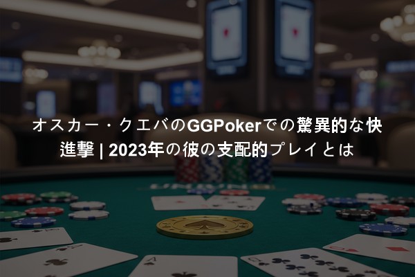 オスカー・クエバのGGPokerでの驚異的な快進撃 | 2023年の彼の支配的プレイとは