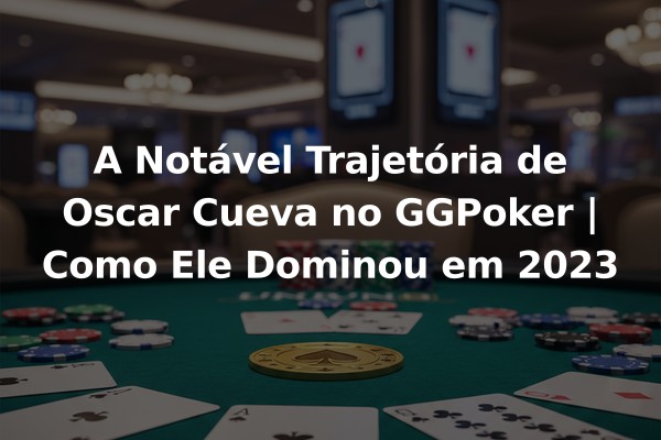 A Notável Trajetória de Oscar Cueva no GGPoker | Como Ele Dominou em 2023