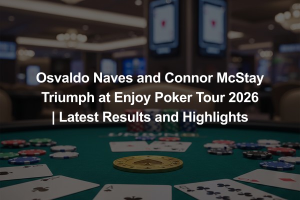 Osvaldo Naves and Connor McStay Triumph at Enjoy Poker Tour 2026 | Latest Results and Highlights