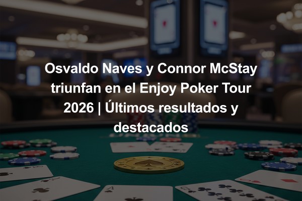 Osvaldo Naves y Connor McStay triunfan en el Enjoy Poker Tour 2026 | Últimos resultados y destacados