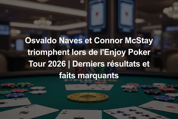 Osvaldo Naves et Connor McStay triomphent lors de l'Enjoy Poker Tour 2026 | Derniers résultats et faits marquants