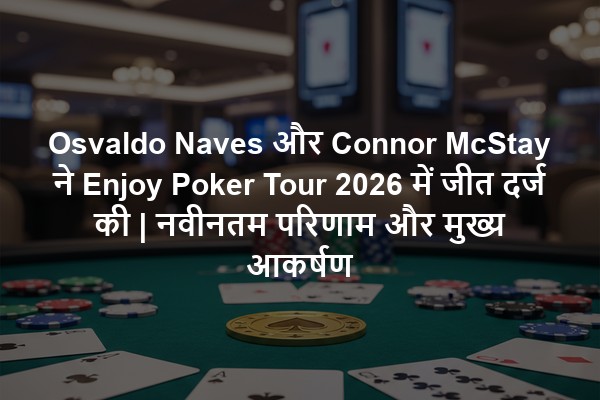 Osvaldo Naves और Connor McStay ने Enjoy Poker Tour 2026 में जीत दर्ज की | नवीनतम परिणाम और मुख्य आकर्षण
