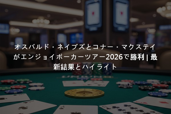 オスバルド・ネイブズとコナー・マクステイがエンジョイポーカーツアー2026で勝利 | 最新結果とハイライト