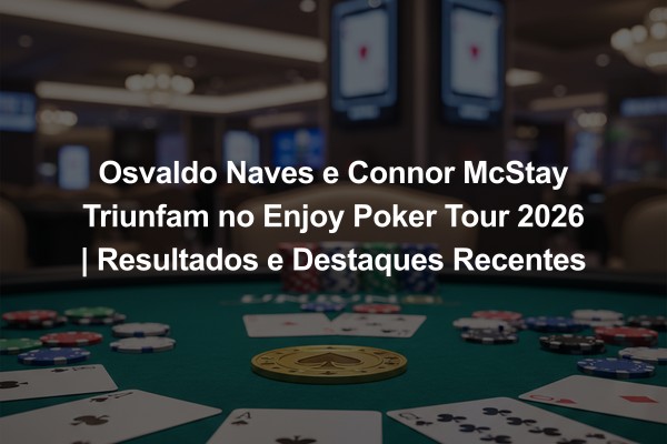 Osvaldo Naves e Connor McStay Triunfam no Enjoy Poker Tour 2026 | Resultados e Destaques Recentes
