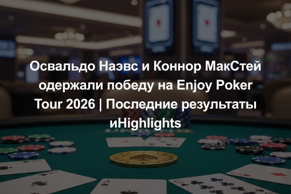 Освальдо Наэвс и Коннор МакСтей одержали победу на Enjoy Poker Tour 2026 | Последние результаты иHighlights