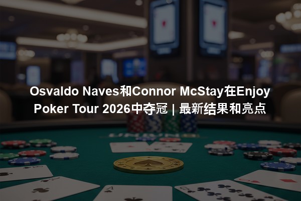 Osvaldo Naves和Connor McStay在Enjoy Poker Tour 2026中夺冠 | 最新结果和亮点
