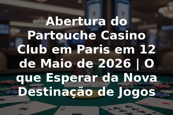 Abertura do Partouche Casino Club em Paris em 12 de Maio de 2026 | O que Esperar da Nova Destinação de Jogos