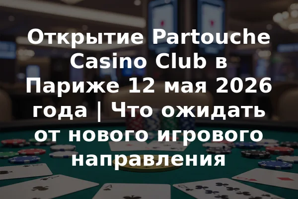 Открытие Partouche Casino Club в Париже 12 мая 2026 года | Что ожидать от нового игрового направления